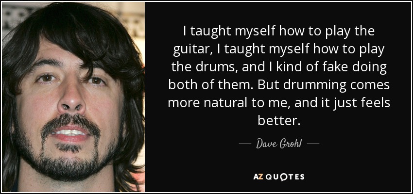 Aprendí a tocar la guitarra, aprendí a tocar la batería y, en cierto modo, finjo que toco las dos cosas. Pero tocar la batería me resulta más natural y me siento mejor. - Dave Grohl