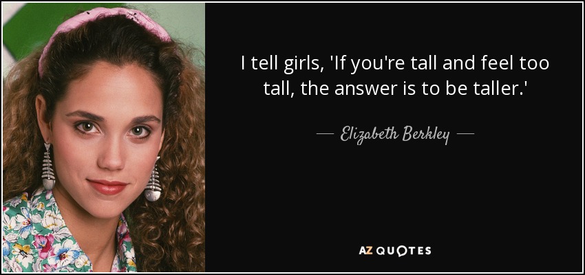 I tell girls, 'If you're tall and feel too tall, the answer is to be taller.' - Elizabeth Berkley