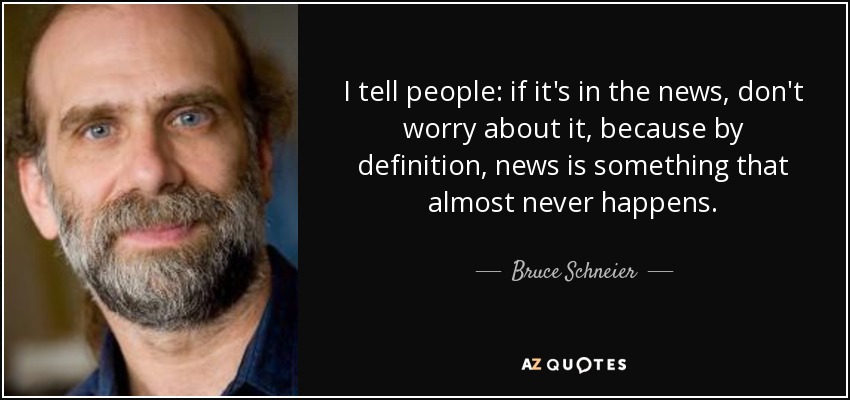 I tell people: if it's in the news, don't worry about it, because by definition, news is something that almost never happens. - Bruce Schneier