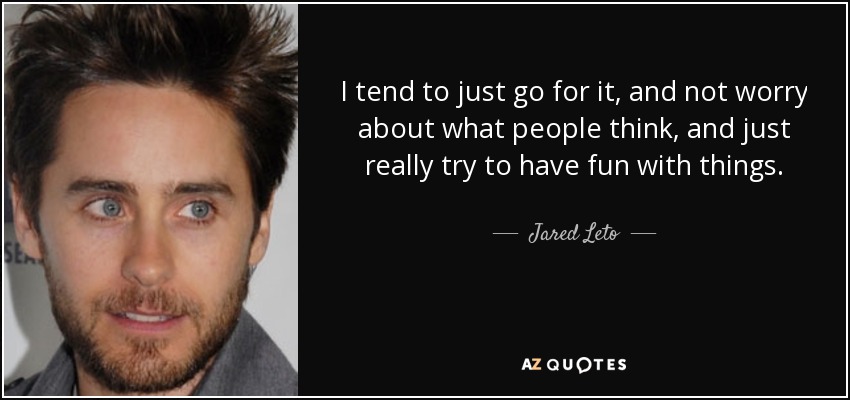 I tend to just go for it, and not worry about what people think, and just really try to have fun with things. - Jared Leto