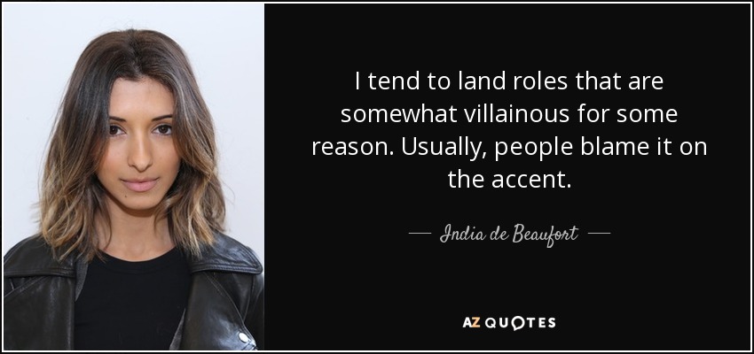 Por alguna razón, suelo conseguir papeles de villano. La gente suele echarle la culpa al acento. - India de Beaufort