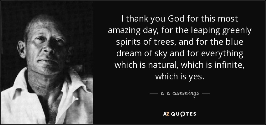 I thank you God for this most amazing day, for the leaping greenly spirits of trees, and for the blue dream of sky and for everything which is natural, which is infinite, which is yes. - e. e. cummings