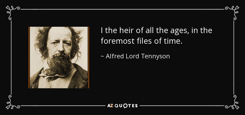 I the heir of all the ages, in the foremost files of time. - Alfred Lord Tennyson