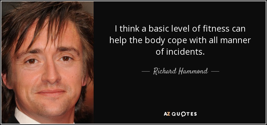 I think a basic level of fitness can help the body cope with all manner of incidents. - Richard Hammond