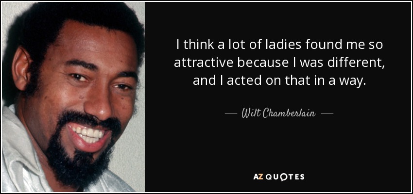 I think a lot of ladies found me so attractive because I was different, and I acted on that in a way. - Wilt Chamberlain