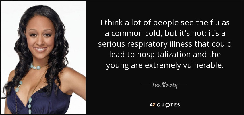 I think a lot of people see the flu as a common cold, but it's not: it's a serious respiratory illness that could lead to hospitalization and the young are extremely vulnerable. - Tia Mowry