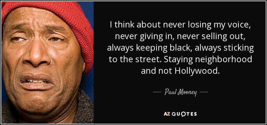 I think about never losing my voice, never giving in, never selling out, always keeping black, always sticking to the street. Staying neighborhood and not Hollywood. - Paul Mooney