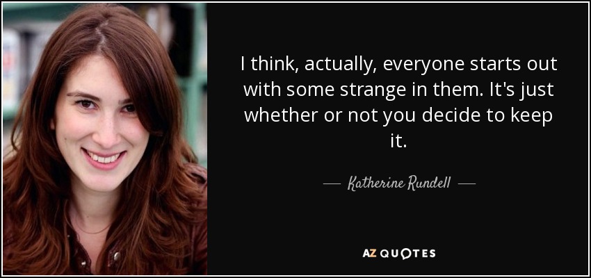 I think, actually, everyone starts out with some strange in them. It's just whether or not you decide to keep it. - Katherine Rundell