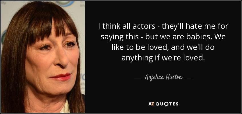 Creo que todos los actores -me odiarán por decir esto- somos bebés. Nos gusta que nos quieran, y haremos cualquier cosa si nos quieren. - Anjelica Huston