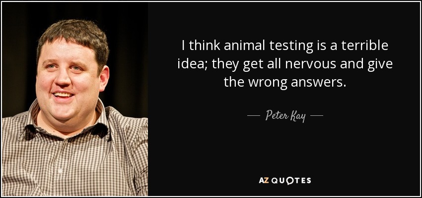 I think animal testing is a terrible idea; they get all nervous and give the wrong answers. - Peter Kay