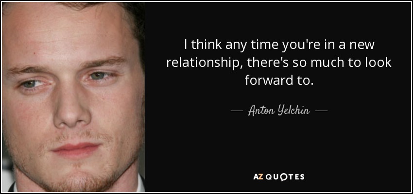 I think any time you're in a new relationship, there's so much to look forward to. - Anton Yelchin