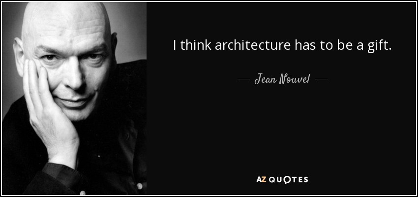 I think architecture has to be a gift. - Jean Nouvel