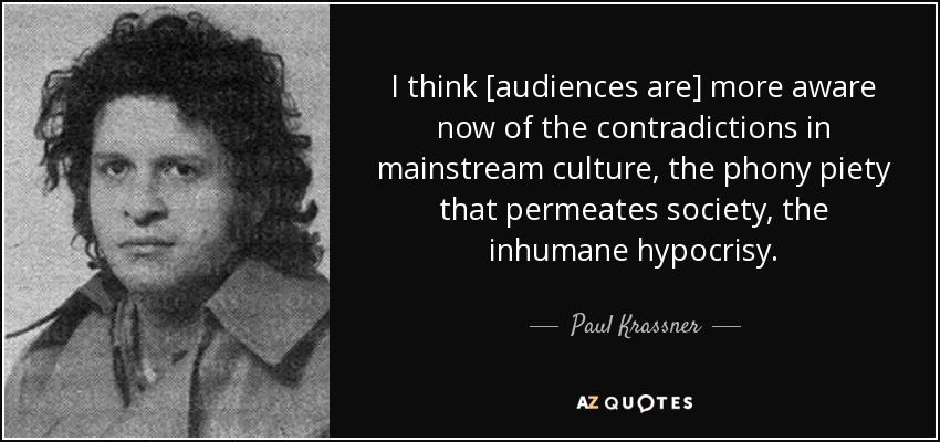 I think [audiences are] more aware now of the contradictions in mainstream culture, the phony piety that permeates society, the inhumane hypocrisy. - Paul Krassner