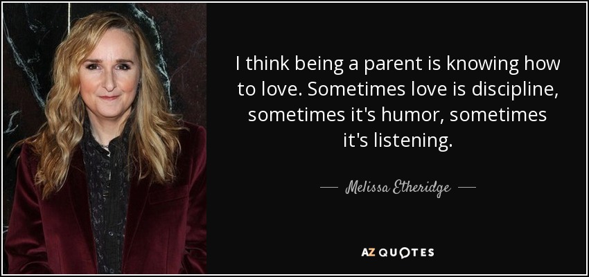 Creo que ser padre es saber amar. A veces el amor es disciplina, a veces es humor, a veces es escuchar. - Melissa Etheridge