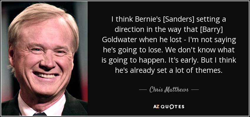 I think Bernie's [Sanders] setting a direction in the way that [Barry] Goldwater when he lost - I'm not saying he's going to lose. We don't know what is going to happen. It's early. But I think he's already set a lot of themes. - Chris Matthews