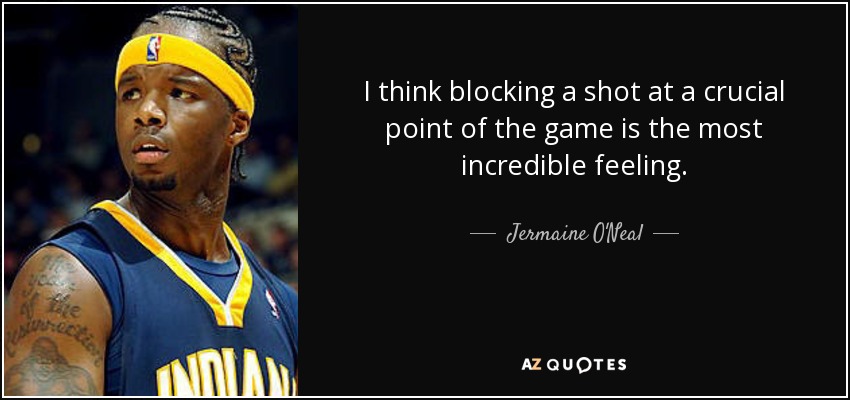 I think blocking a shot at a crucial point of the game is the most incredible feeling. - Jermaine O'Neal