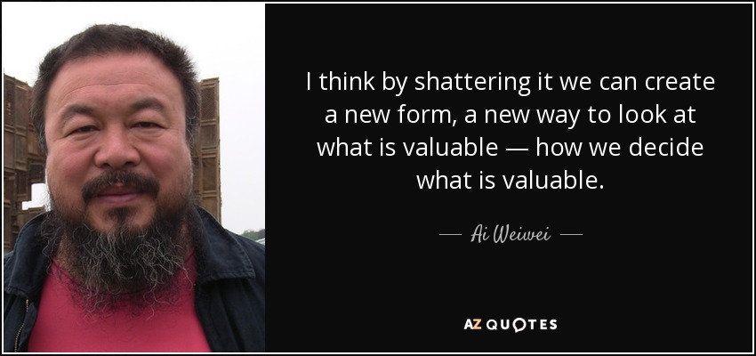 Creo que destrozándolo podemos crear una nueva forma, una nueva manera de ver lo que es valioso, cómo decidimos lo que es valioso. - Ai Weiwei