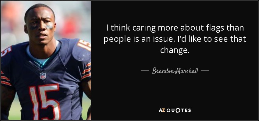 I think caring more about flags than people is an issue. I'd like to see that change. - Brandon Marshall