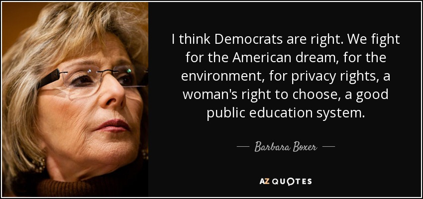 I think Democrats are right. We fight for the American dream, for the environment, for privacy rights, a woman's right to choose, a good public education system. - Barbara Boxer