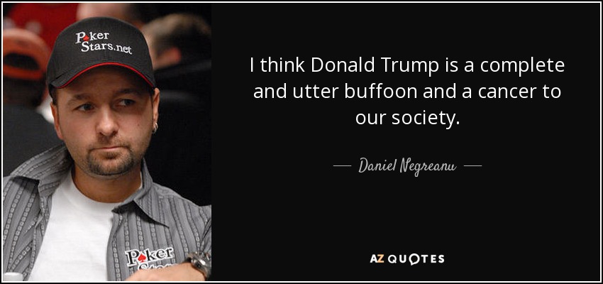 I think Donald Trump is a complete and utter buffoon and a cancer to our society. - Daniel Negreanu