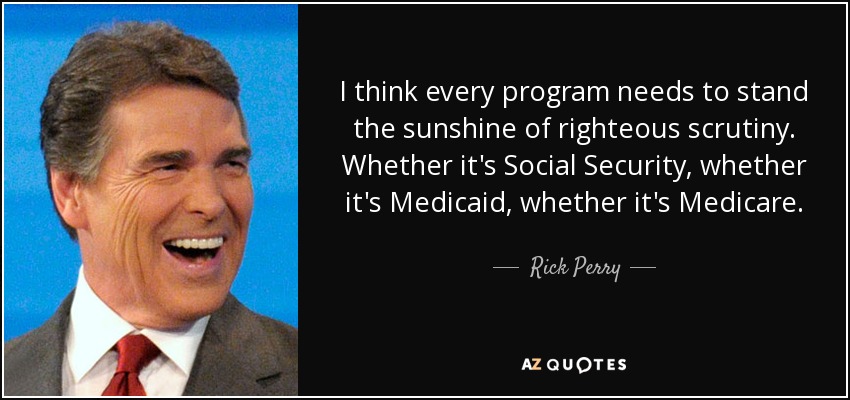 I think every program needs to stand the sunshine of righteous scrutiny. Whether it's Social Security, whether it's Medicaid, whether it's Medicare. - Rick Perry