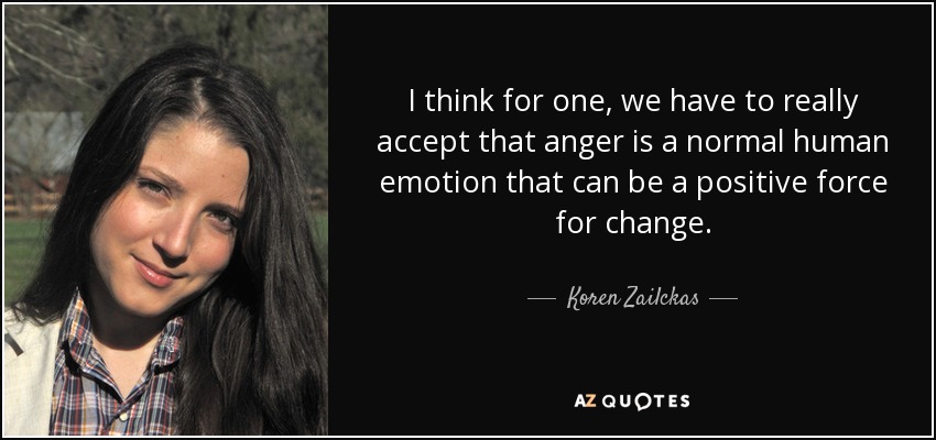 I think for one, we have to really accept that anger is a normal human emotion that can be a positive force for change. - Koren Zailckas