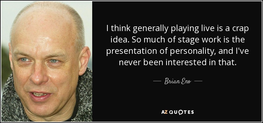 Creo que, en general, tocar en directo es una mierda. Gran parte del trabajo en el escenario consiste en presentar la personalidad, y eso nunca me ha interesado. - Brian Eno