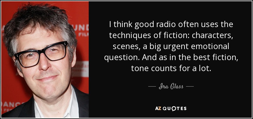 Creo que la buena radio utiliza a menudo las técnicas de la ficción: personajes, escenas, una gran cuestión emocional urgente. Y como en la mejor ficción, el tono cuenta mucho. - Ira Glass