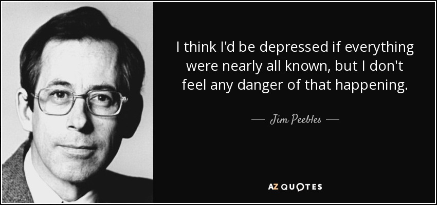 I think I'd be depressed if everything were nearly all known, but I don't feel any danger of that happening. - Jim Peebles