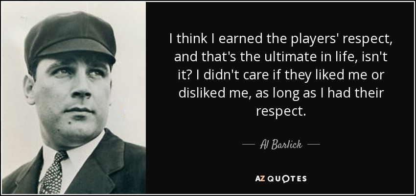I think I earned the players' respect, and that's the ultimate in life, isn't it? I didn't care if they liked me or disliked me, as long as I had their respect. - Al Barlick
