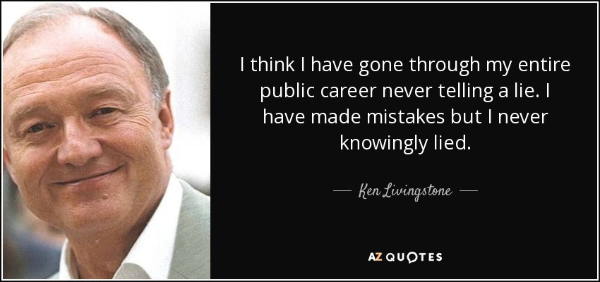 I think I have gone through my entire public career never telling a lie. I have made mistakes but I never knowingly lied. - Ken Livingstone