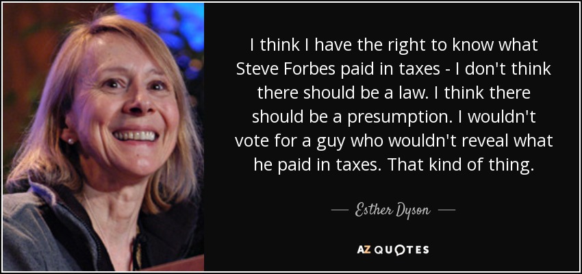 Creo que tengo derecho a saber lo que Steve Forbes pagó de impuestos, pero no creo que deba haber una ley. Creo que debería haber una presunción. Yo no votaría a un tipo que no revela lo que paga en impuestos. Ese tipo de cosas. - Esther Dyson