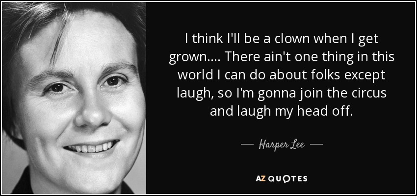 Creo que seré un payaso cuando crezca.... No hay nada en este mundo que pueda hacer con la gente excepto reírme, así que me uniré al circo y me partiré de risa. - Harper Lee