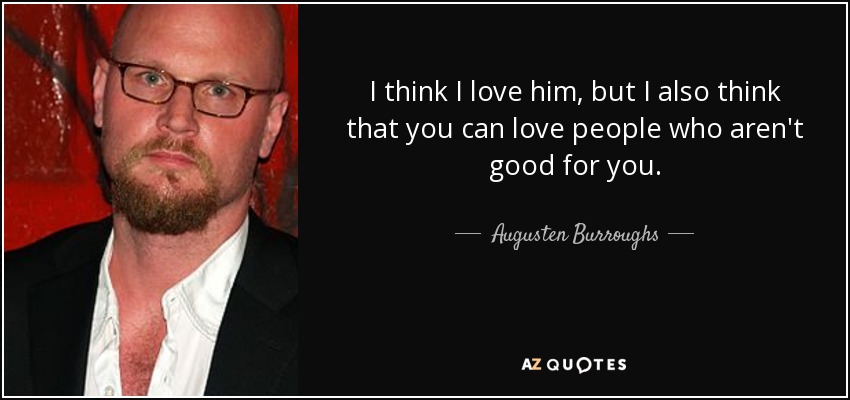 I think I love him, but I also think that you can love people who aren't good for you. - Augusten Burroughs