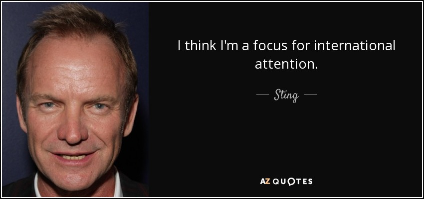 I think I'm a focus for international attention. - Sting