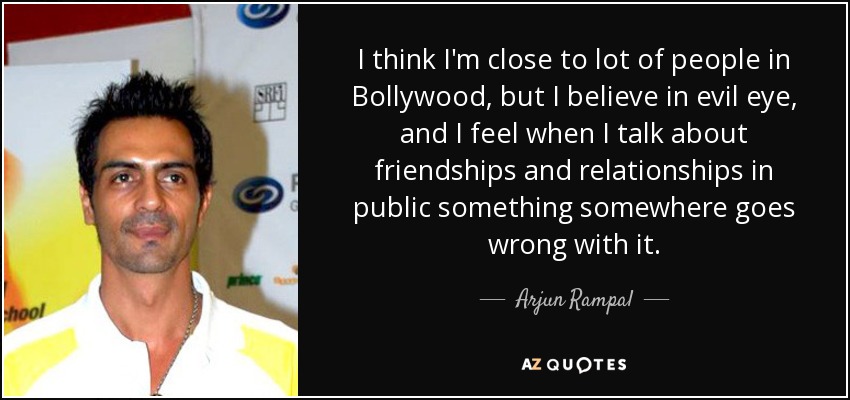 I think I'm close to lot of people in Bollywood, but I believe in evil eye, and I feel when I talk about friendships and relationships in public something somewhere goes wrong with it. - Arjun Rampal