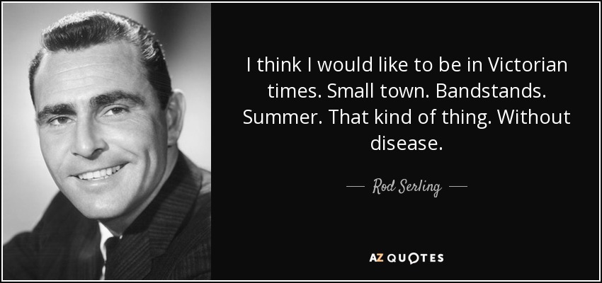 I think I would like to be in Victorian times. Small town. Bandstands. Summer. That kind of thing. Without disease. - Rod Serling