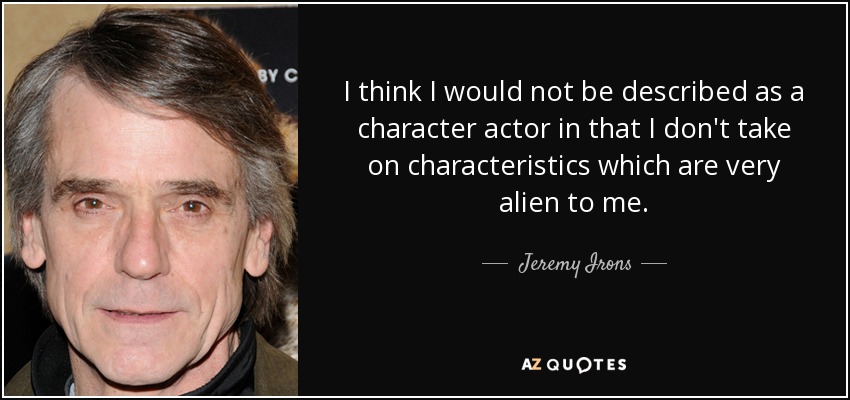I think I would not be described as a character actor in that I don't take on characteristics which are very alien to me. - Jeremy Irons