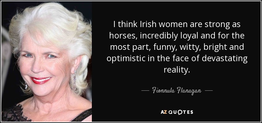 I think Irish women are strong as horses, incredibly loyal and for the most part, funny, witty, bright and optimistic in the face of devastating reality. - Fionnula Flanagan