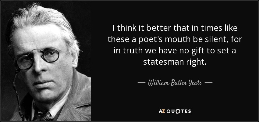 I think it better that in times like these a poet's mouth be silent, for in truth we have no gift to set a statesman right. - William Butler Yeats