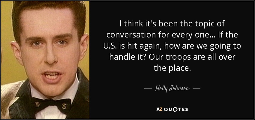 I think it's been the topic of conversation for every one... If the U.S. is hit again, how are we going to handle it? Our troops are all over the place. - Holly Johnson