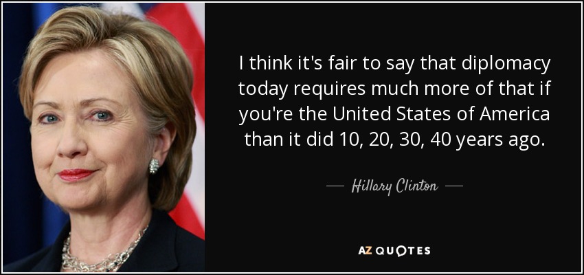 Creo que es justo decir que la diplomacia de hoy requiere mucho más de eso si eres los Estados Unidos de América que hace 10, 20, 30, 40 años. - Hillary Clinton