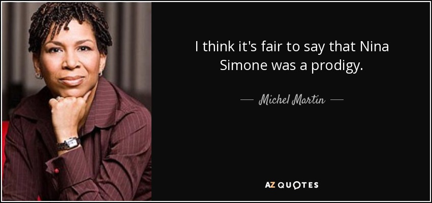 I think it's fair to say that Nina Simone was a prodigy. - Michel Martin