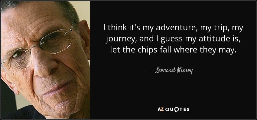 Creo que es mi aventura, mi viaje, mi travesía, y supongo que mi actitud es: que caigan las fichas donde caigan. - Leonard Nimoy