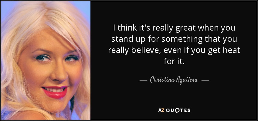 Creo que es estupendo defender algo en lo que realmente crees, aunque recibas críticas por ello. - Christina Aguilera