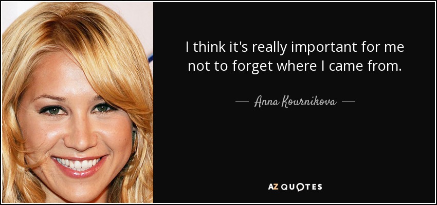 I think it's really important for me not to forget where I came from. - Anna Kournikova