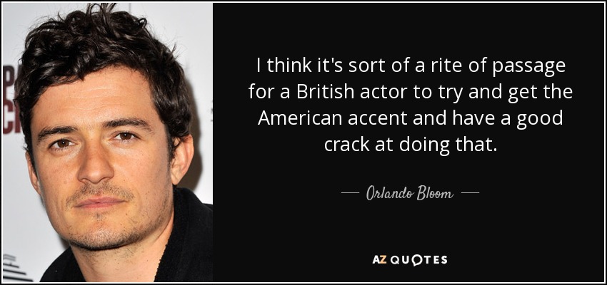 Creo que es una especie de rito de iniciación para un actor británico intentar conseguir el acento americano y tener una buena oportunidad haciéndolo. - Orlando Bloom