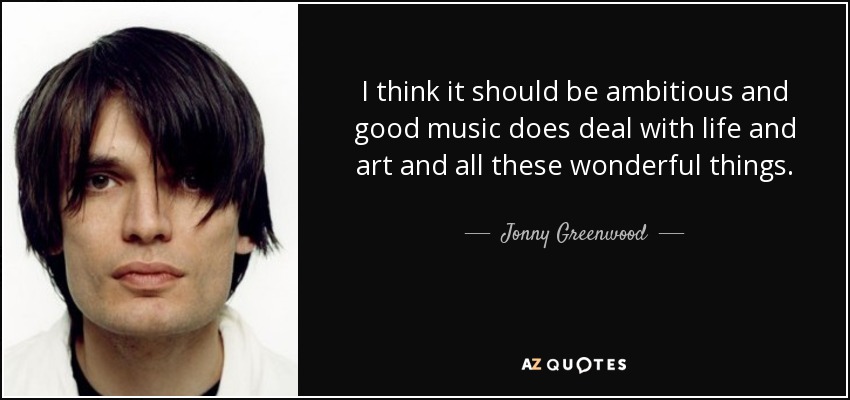 Creo que debe ser ambiciosa y la buena música trata de la vida y del arte y de todas esas cosas maravillosas. - Jonny Greenwood