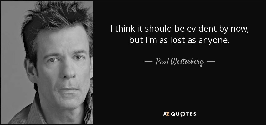 I think it should be evident by now, but I'm as lost as anyone. - Paul Westerberg