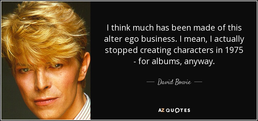 I think much has been made of this alter ego business. I mean, I actually stopped creating characters in 1975 - for albums, anyway. - David Bowie